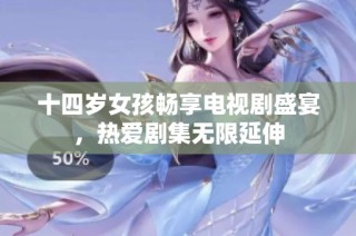 十四岁女孩畅享电视剧盛宴，热爱剧集无限延伸