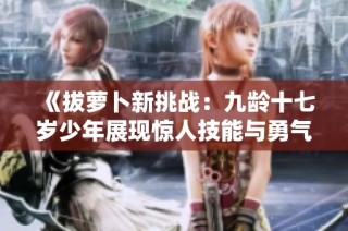 《拔萝卜新挑战：九龄十七岁少年展现惊人技能与勇气》