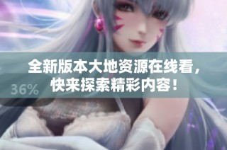 全新版本大地资源在线看，快来探索精彩内容！
