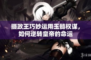 摄政王巧妙运用玉髓权谋，如何逆转皇帝的命运