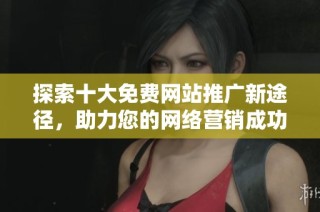 探索十大免费网站推广新途径，助力您的网络营销成功