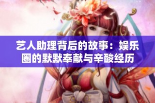 艺人助理背后的故事：娱乐圈的默默奉献与辛酸经历