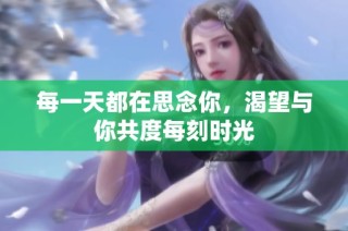 每一天都在思念你，渴望与你共度每刻时光