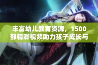 丰富幼儿教育资源，1500部精彩视频助力孩子成长与学习