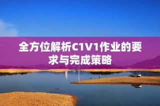 全方位解析C1V1作业的要求与完成策略