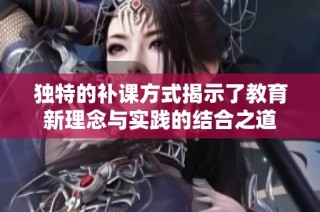独特的补课方式揭示了教育新理念与实践的结合之道