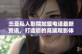 三亚私人影院加盟电话最新资讯，打造您的高端观影体验