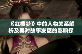 《红楼梦》中的人物关系解析及其对故事发展的影响探讨