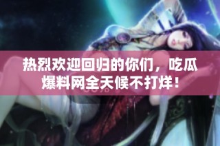 热烈欢迎回归的你们，吃瓜爆料网全天候不打烊！