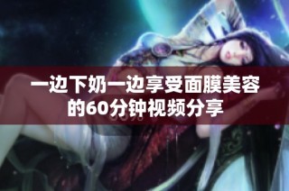 一边下奶一边享受面膜美容的60分钟视频分享