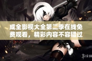 成全影视大全第二季在线免费观看，精彩内容不容错过！