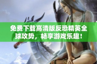 免费下载高清版反恐精英全球攻势，畅享游戏乐趣！