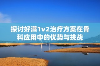 探讨好满1v2治疗方案在骨科应用中的优势与挑战