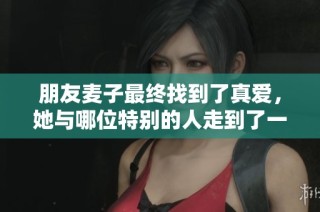 朋友麦子最终找到了真爱，她与哪位特别的人走到了一起呢