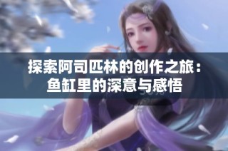 探索阿司匹林的创作之旅：鱼缸里的深意与感悟