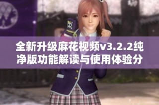 全新升级麻花视频v3.2.2纯净版功能解读与使用体验分享
