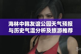 海林中韩友谊公园天气预报与历史气温分析及旅游推荐指南
