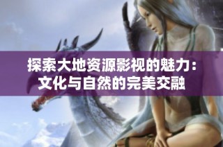 探索大地资源影视的魅力：文化与自然的完美交融
