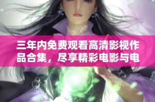 三年内免费观看高清影视作品合集，尽享精彩电影与电视剧