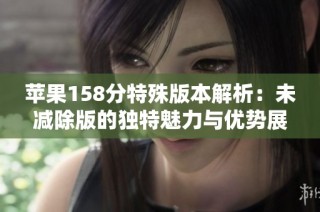 苹果158分特殊版本解析：未减除版的独特魅力与优势展示