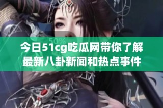今日51cg吃瓜网带你了解最新八卦新闻和热点事件
