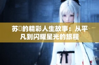 苏玥的精彩人生故事：从平凡到闪耀星光的旅程