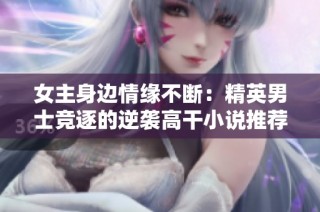 女主身边情缘不断：精英男士竞逐的逆袭高干小说推荐