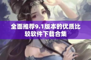 全面推荐9.1版本的优质比较软件下载合集