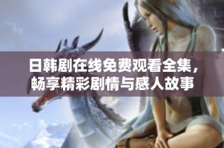 日韩剧在线免费观看全集，畅享精彩剧情与感人故事