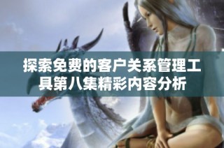 探索免费的客户关系管理工具第八集精彩内容分析