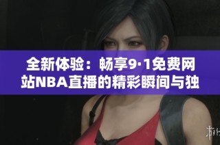 全新体验：畅享9·1免费网站NBA直播的精彩瞬间与独特魅力