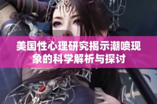 美国性心理研究揭示潮喷现象的科学解析与探讨