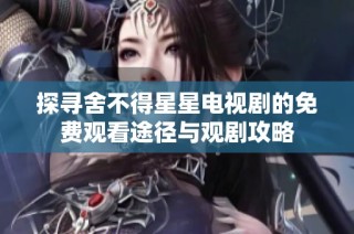 探寻舍不得星星电视剧的免费观看途径与观剧攻略