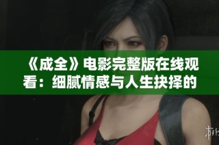 《成全》电影完整版在线观看：细腻情感与人生抉择的完美呈现