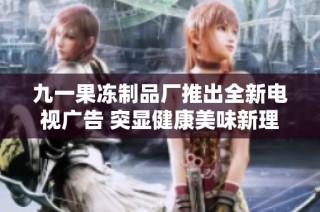 九一果冻制品厂推出全新电视广告 突显健康美味新理念