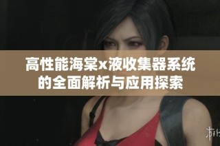高性能海棠x液收集器系统的全面解析与应用探索