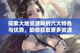 探索大地资源网的六大特色与优势，助你获取更多资源