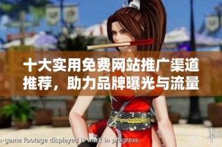 十大实用免费网站推广渠道推荐，助力品牌曝光与流量增长