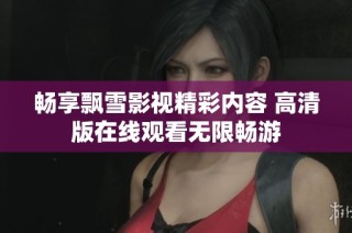 畅享飘雪影视精彩内容 高清版在线观看无限畅游