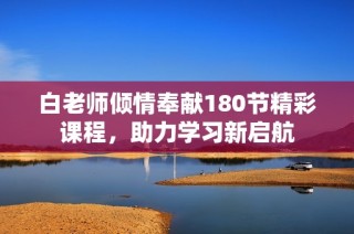 白老师倾情奉献180节精彩课程，助力学习新启航