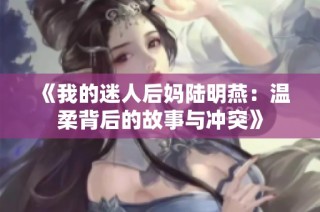 《我的迷人后妈陆明燕：温柔背后的故事与冲突》