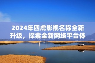2024年四虎影视名称全新升级，探索全新网络平台体验