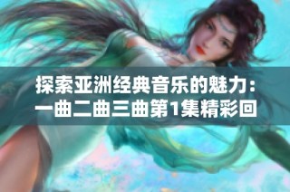 探索亚洲经典音乐的魅力：一曲二曲三曲第1集精彩回顾