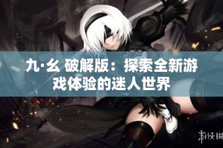 九·幺 破解版：探索全新游戏体验的迷人世界