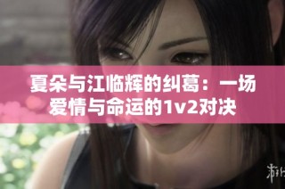 夏朵与江临辉的纠葛：一场爱情与命运的1v2对决