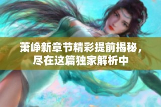 萧峥新章节精彩提前揭秘，尽在这篇独家解析中