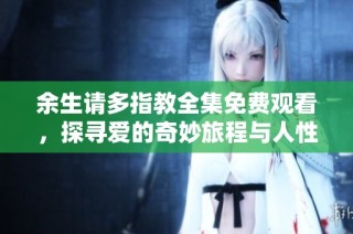 余生请多指教全集免费观看，探寻爱的奇妙旅程与人性深思