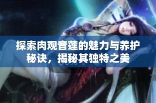 探索肉观音莲的魅力与养护秘诀，揭秘其独特之美