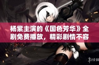 杨紫主演的《国色芳华》全剧免费播放，精彩剧情不容错过