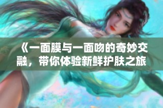 《一面膜与一面吻的奇妙交融，带你体验新鲜护肤之旅》